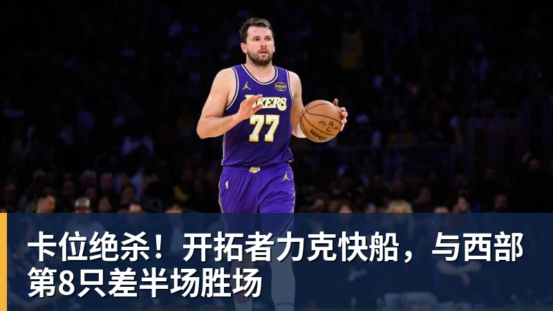 乐鱼官网卡位绝杀！开拓者力克快船，与西部第8只差半场胜场